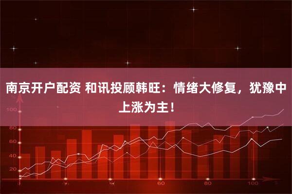 南京开户配资 和讯投顾韩旺：情绪大修复，犹豫中上涨为主！