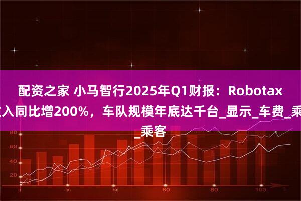 配资之家 小马智行2025年Q1财报：Robotaxi收入同比增200%，车队规模年底达千台_显示_车费_乘客
