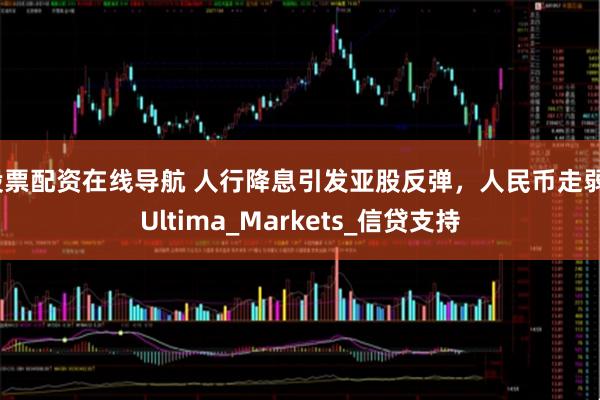 股票配资在线导航 人行降息引发亚股反弹，人民币走弱_Ultima_Markets_信贷支持