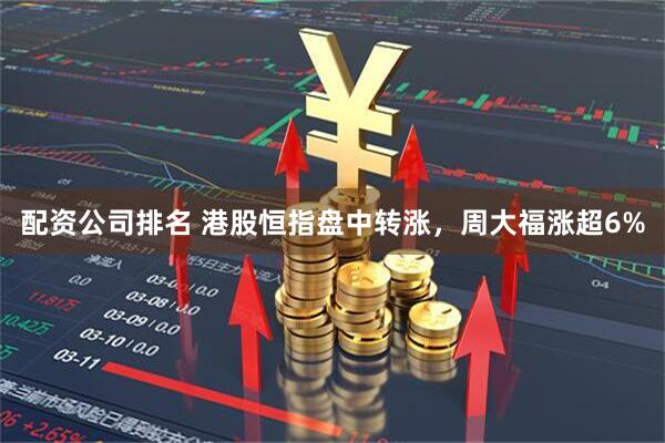 配资公司排名 港股恒指盘中转涨，周大福涨超6%