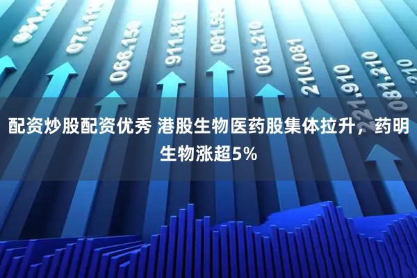 配资炒股配资优秀 港股生物医药股集体拉升，药明生物涨超5%