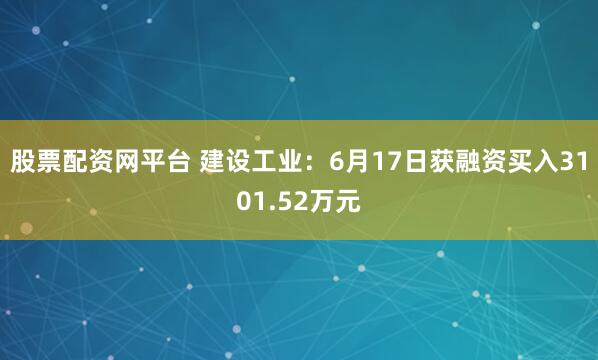 股票配资网平台 建设工业：6月17日获融资买入3101.52万元