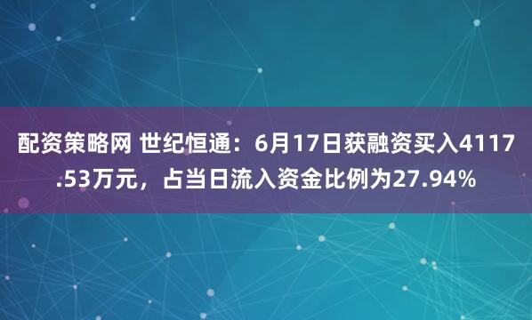 配资策略网 世纪恒通：6月17日获融资买入4117.53万元，占当日流入资金比例为27.94%