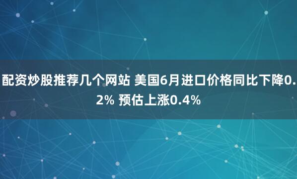 配资炒股推荐几个网站 美国6月进口价格同比下降0.2% 预估上涨0.4%