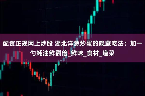 配资正规网上炒股 湖北洋葱炒蛋的隐藏吃法：加一勺蚝油鲜翻倍_鲜味_食材_道菜