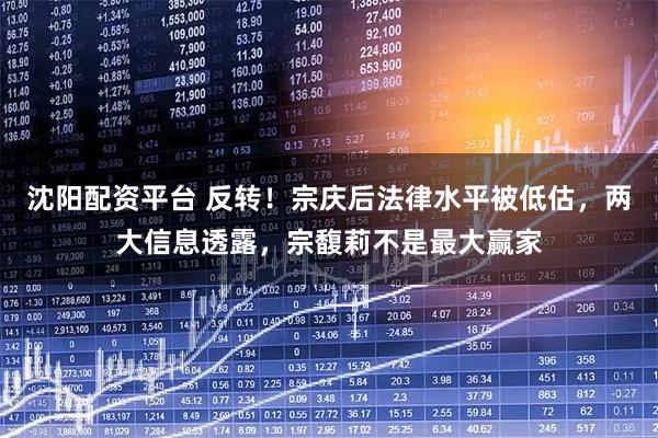 沈阳配资平台 反转！宗庆后法律水平被低估，两大信息透露，宗馥莉不是最大赢家