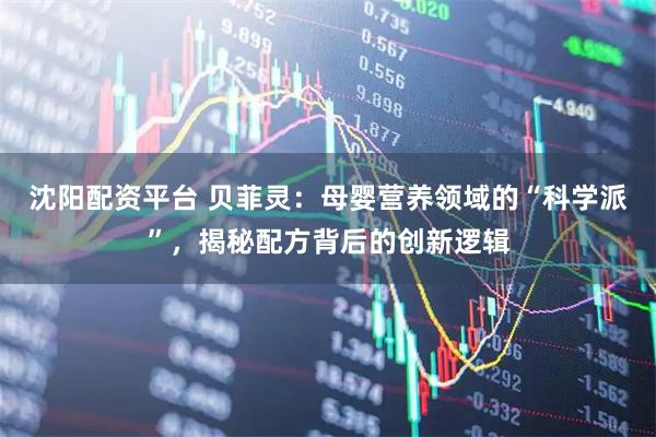 沈阳配资平台 贝菲灵：母婴营养领域的“科学派”，揭秘配方背后的创新逻辑